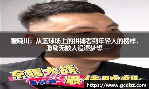 翟晓川：从篮球场上的拼搏者到年轻人的榜样，激励无数人追逐梦想