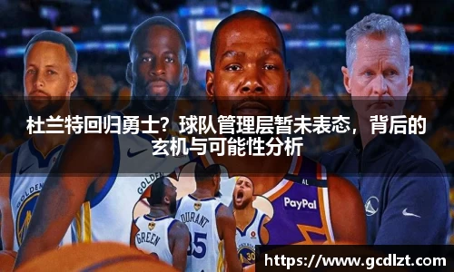 杜兰特回归勇士？球队管理层暂未表态，背后的玄机与可能性分析