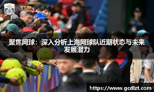 聚焦网球：深入分析上海网球队近期状态与未来发展潜力