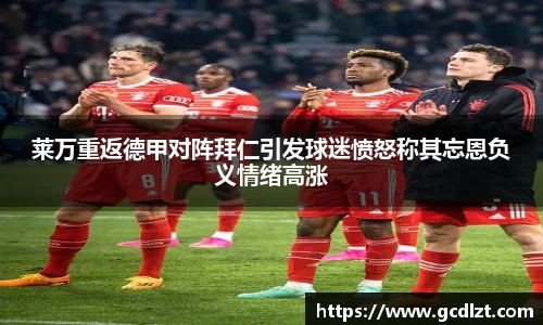 莱万重返德甲对阵拜仁引发球迷愤怒称其忘恩负义情绪高涨