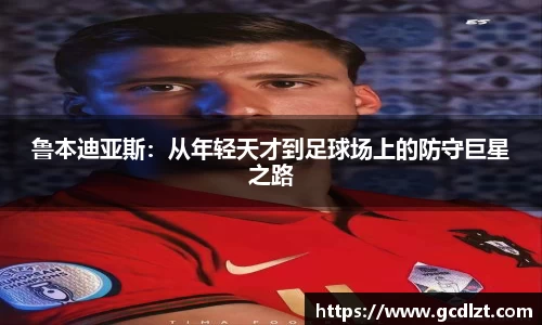 鲁本迪亚斯：从年轻天才到足球场上的防守巨星之路