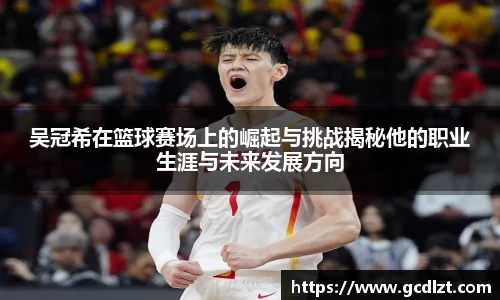 吴冠希在篮球赛场上的崛起与挑战揭秘他的职业生涯与未来发展方向