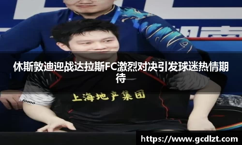 休斯敦迪迎战达拉斯FC激烈对决引发球迷热情期待