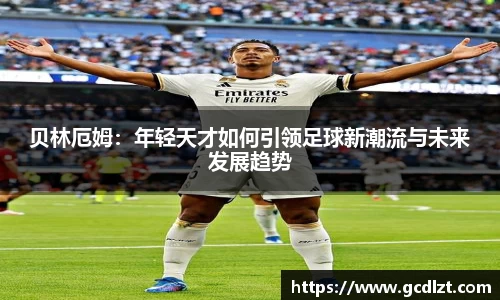 贝林厄姆：年轻天才如何引领足球新潮流与未来发展趋势
