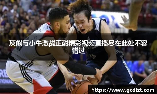 灰熊与小牛激战正酣精彩视频直播尽在此处不容错过