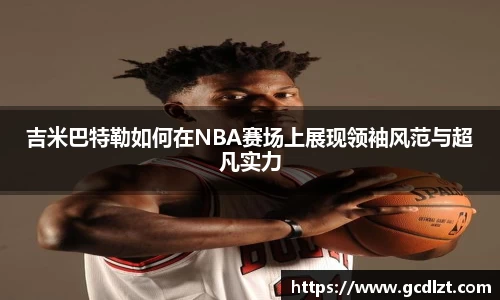 吉米巴特勒如何在NBA赛场上展现领袖风范与超凡实力