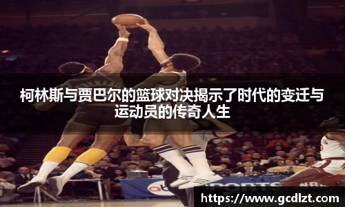 柯林斯与贾巴尔的篮球对决揭示了时代的变迁与运动员的传奇人生