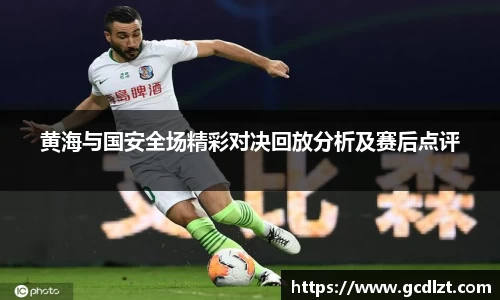 黄海与国安全场精彩对决回放分析及赛后点评